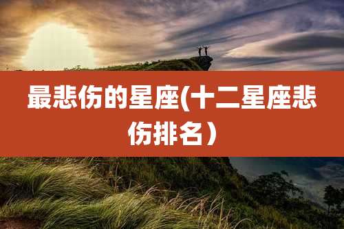 最悲伤的星座(十二星座悲伤排名)