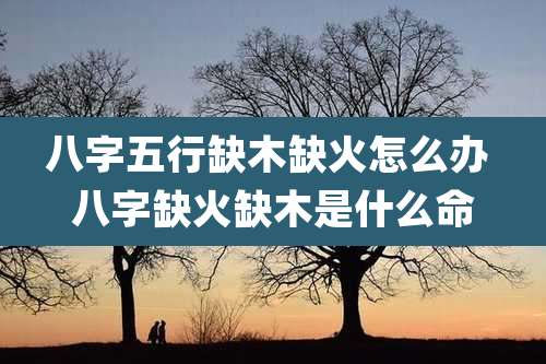 八字五行缺木缺火怎么办 八字缺火缺木是什么命