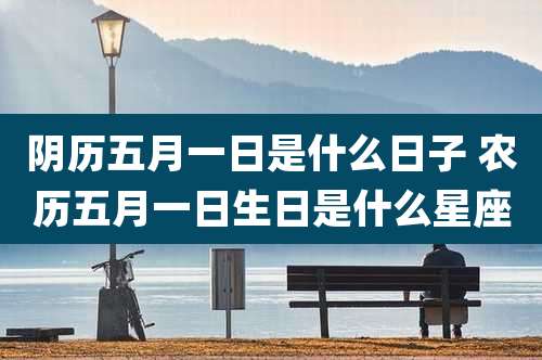 阴历五月一日是什么日子 农历五月一日生日是什么星座