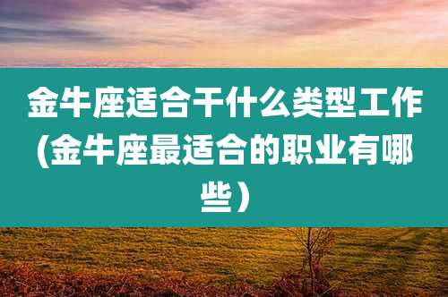 金牛座适合干什么类型工作(金牛座最适合的职业有哪些）