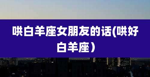 哄白羊座女朋友的话(哄好白羊座）