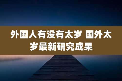 外国人有没有太岁 国外太岁最新研究成果