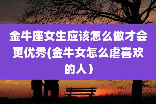 金牛座女生应该怎么做才会更优秀(金牛女怎么虐喜欢的人）