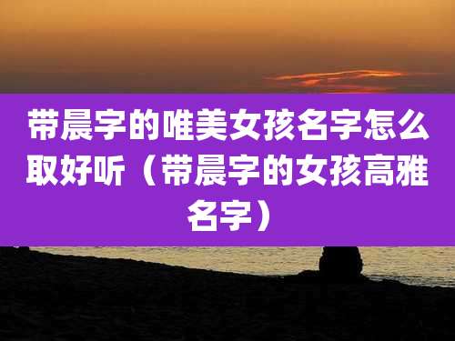 带晨字的唯美女孩名字怎么取好听（带晨字的女孩高雅名字）