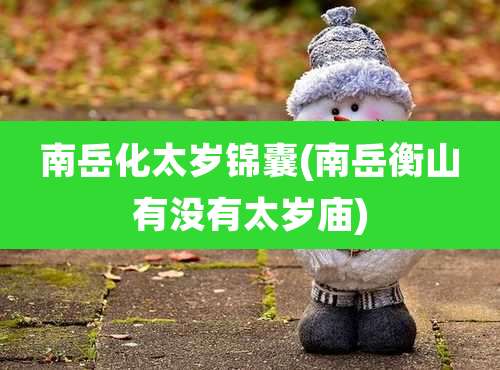 南岳化太岁锦囊(南岳衡山有没有太岁庙)