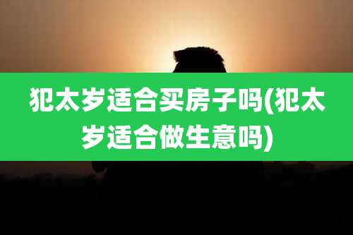 犯太岁适合买房子吗(犯太岁适合做生意吗)
