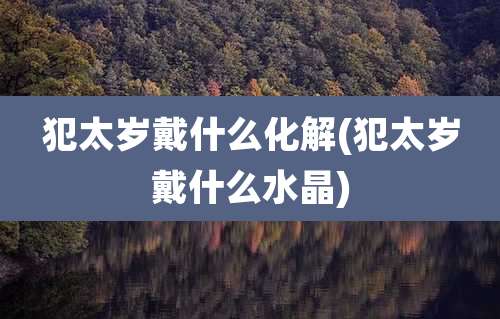 犯太岁戴什么化解(犯太岁戴什么水晶)