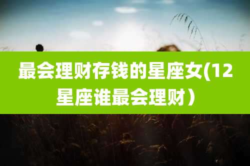 最会理财存钱的星座女(12星座谁最会理财)