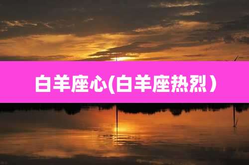 白羊座心(白羊座热烈）