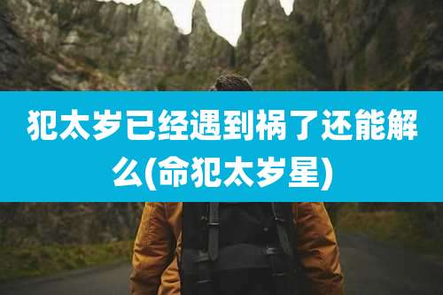 犯太岁已经遇到祸了还能解么(命犯太岁星)