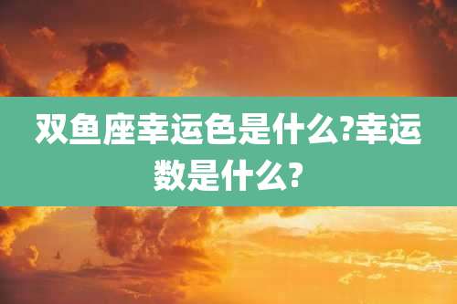 双鱼座幸运色是什么?幸运数是什么?
