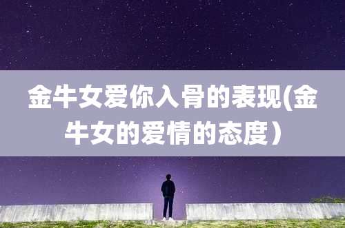 金牛女爱你入骨的表现(金牛女的爱情的态度）