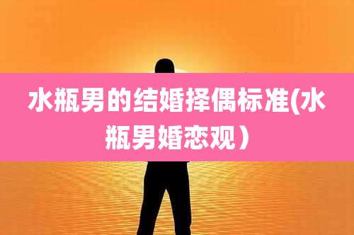 水瓶男的结婚择偶标准(水瓶男婚恋观）