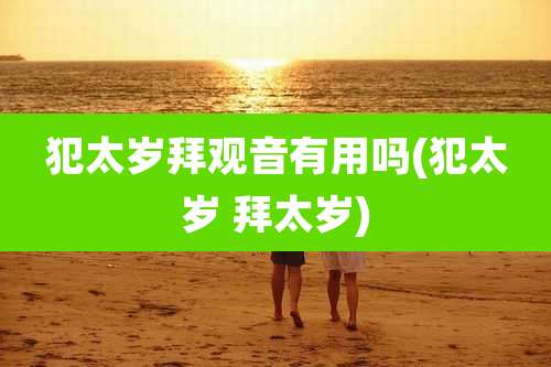 犯太岁拜观音有用吗(犯太岁 拜太岁)