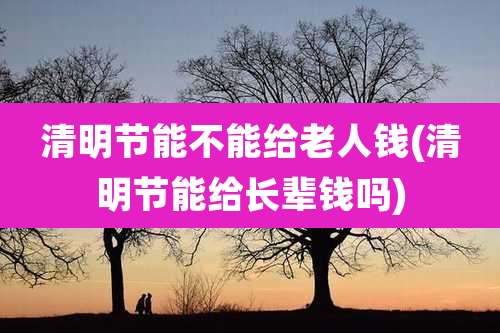 清明节能不能给老人钱(清明节能给长辈钱吗)