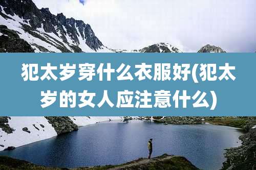 犯太岁穿什么衣服好(犯太岁的女人应注意什么)