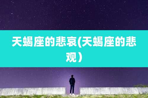 天蝎座的悲哀(天蝎座的悲观）