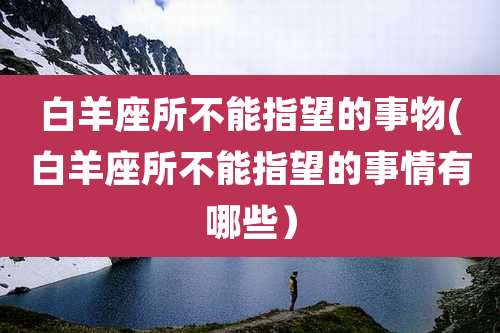 白羊座所不能指望的事物(白羊座所不能指望的事情有哪些）