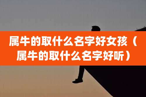 属牛的取什么名字好女孩（属牛的取什么名字好听）