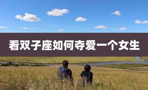 看双子座如何夺爱一个女生