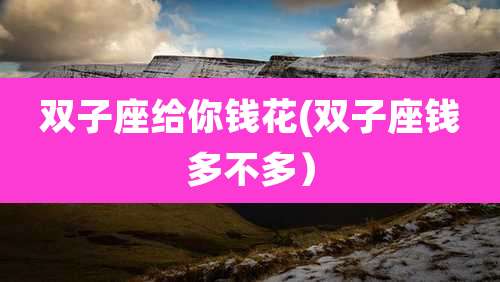 双子座给你钱花(双子座钱多不多）