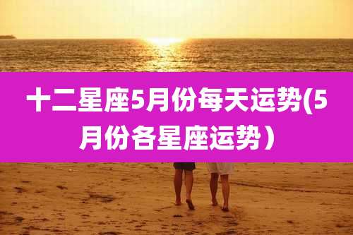 十二星座5月份每天运势(5月份各星座运势）