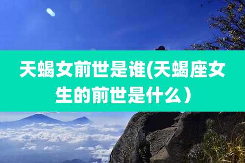 天蝎女前世是谁(天蝎座女生的前世是什么）