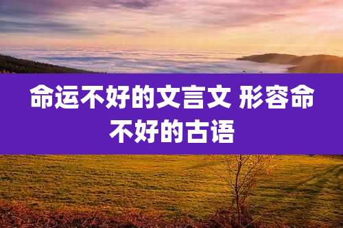 命运不好的文言文 形容命不好的古语