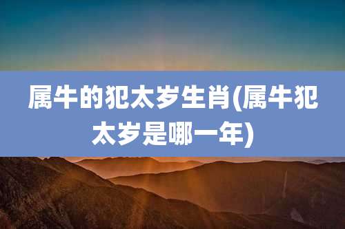 属牛的犯太岁生肖(属牛犯太岁是哪一年)