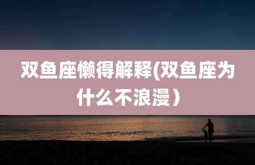 双鱼座懒得解释(双鱼座为什么不浪漫)