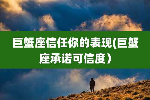 巨蟹座信任你的表现(巨蟹座承诺可信度)
