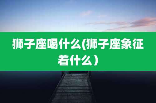 狮子座喝什么(狮子座象征着什么）