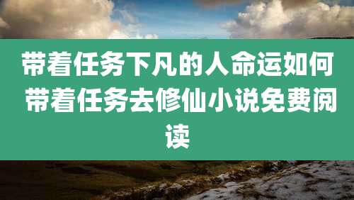 带着任务下凡的人命运如何 带着任务去修仙小说免费阅读