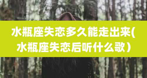 水瓶座失恋多久能走出来(水瓶座失恋后听什么歌）