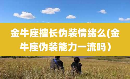 金牛座擅长伪装情绪么(金牛座伪装能力一流吗)