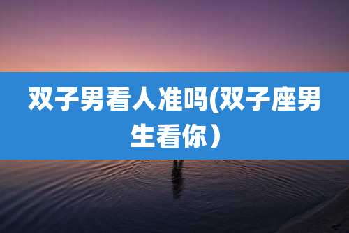 双子男看人准吗(双子座男生看你）