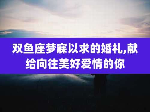 双鱼座梦寐以求的婚礼,献给向往美好爱情的你