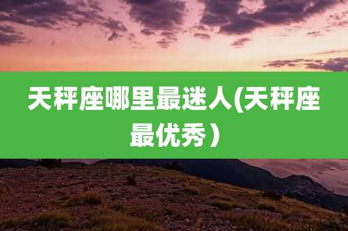 天秤座哪里最迷人(天秤座最优秀）