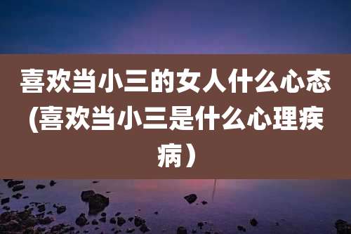 喜欢当小三的女人什么心态(喜欢当小三是什么心理疾病)