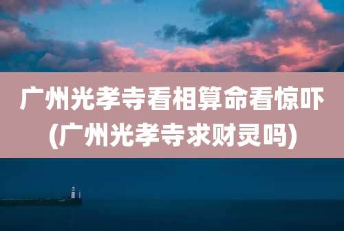 广州光孝寺看相算命看惊吓(广州光孝寺求财灵吗)