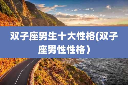 双子座男生十大性格(双子座男性性格）