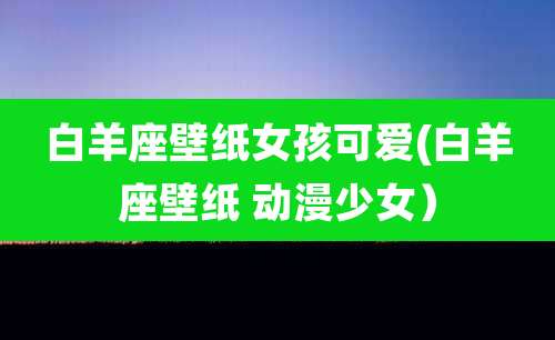 白羊座壁纸女孩可爱(白羊座壁纸 动漫少女）