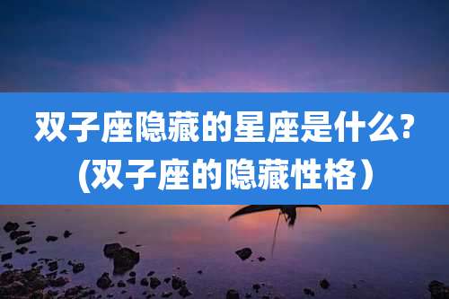 双子座隐藏的星座是什么?(双子座的隐藏性格）
