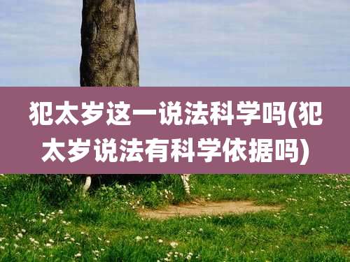 犯太岁这一说法科学吗(犯太岁说法有科学依据吗)