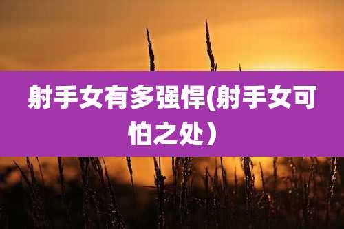 射手女有多强悍(射手女可怕之处)