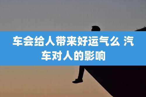 车会给人带来好运气么 汽车对人的影响