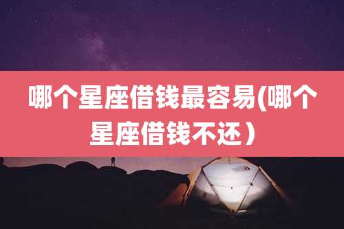 哪个星座借钱最容易(哪个星座借钱不还)