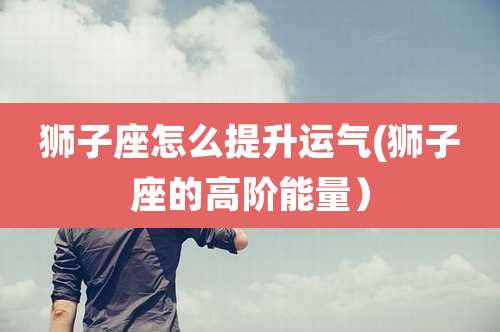 狮子座怎么提升运气(狮子座的高阶能量)