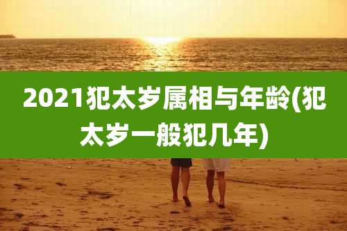 2021犯太岁属相与年龄(犯太岁一般犯几年)