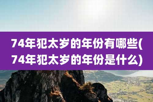 74年犯太岁的年份有哪些(74年犯太岁的年份是什么)